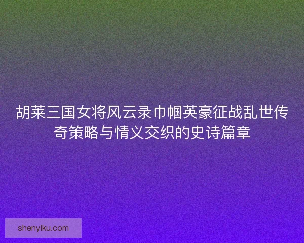 胡莱三国女将风云录巾帼英豪征战乱世传奇策略与情义交织的史诗篇章