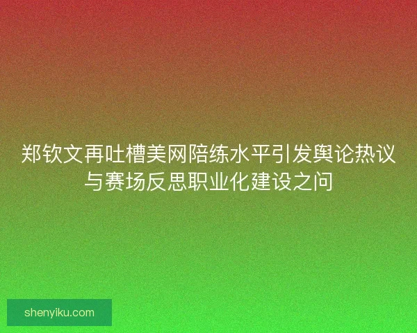 郑钦文再吐槽美网陪练水平引发舆论热议与赛场反思职业化建设之问