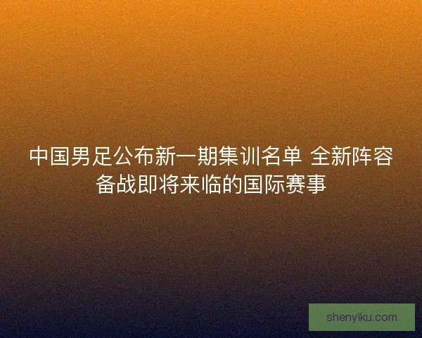 中国男足公布新一期集训名单 全新阵容备战即将来临的国际赛事