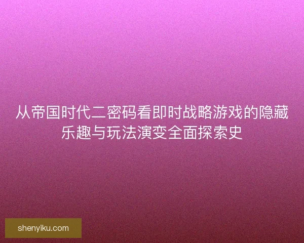 从帝国时代二密码看即时战略游戏的隐藏乐趣与玩法演变全面探索史