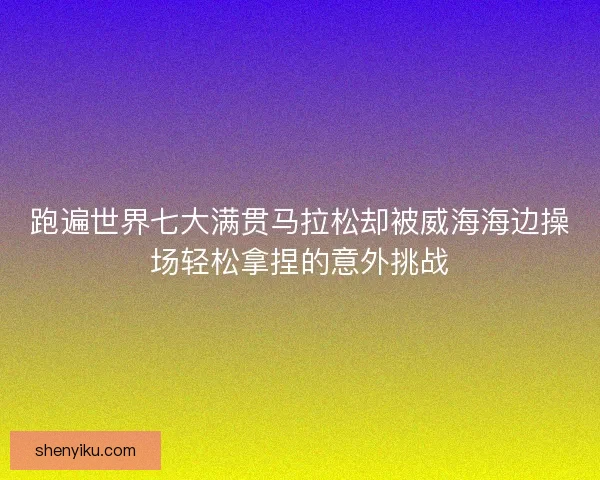 跑遍世界七大满贯马拉松却被威海海边操场轻松拿捏的意外挑战