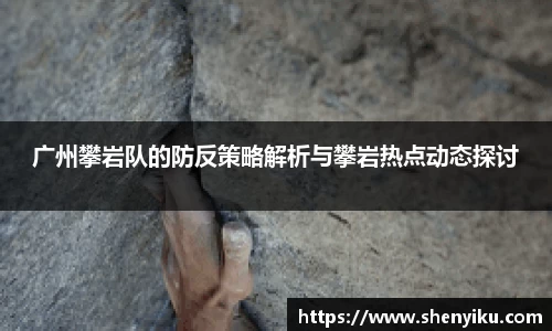 广州攀岩队的防反策略解析与攀岩热点动态探讨