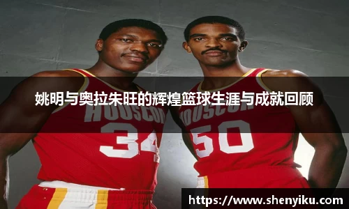 姚明与奥拉朱旺的辉煌篮球生涯与成就回顾