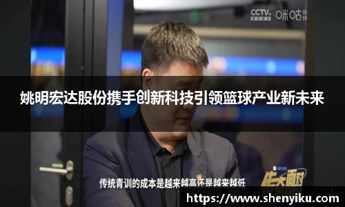 姚明宏达股份携手创新科技引领篮球产业新未来