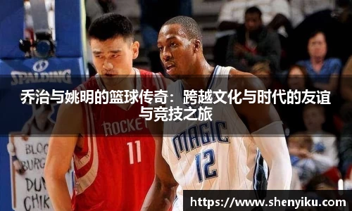 乔治与姚明的篮球传奇：跨越文化与时代的友谊与竞技之旅