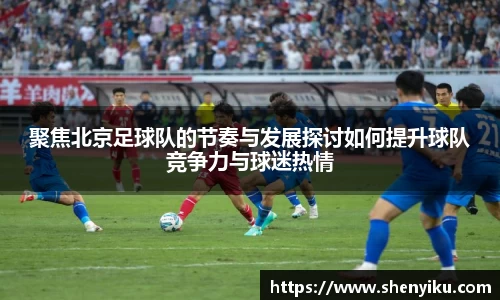 聚焦北京足球队的节奏与发展探讨如何提升球队竞争力与球迷热情