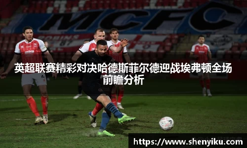 英超联赛精彩对决哈德斯菲尔德迎战埃弗顿全场前瞻分析