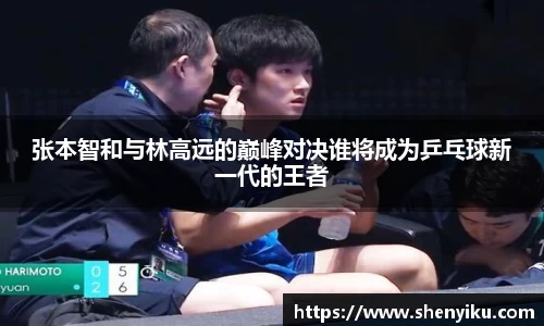 张本智和与林高远的巅峰对决谁将成为乒乓球新一代的王者