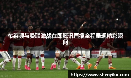 布莱顿与曼联激战在即腾讯直播全程呈现精彩瞬间