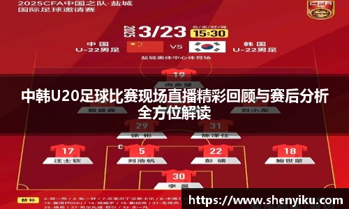中韩U20足球比赛现场直播精彩回顾与赛后分析全方位解读